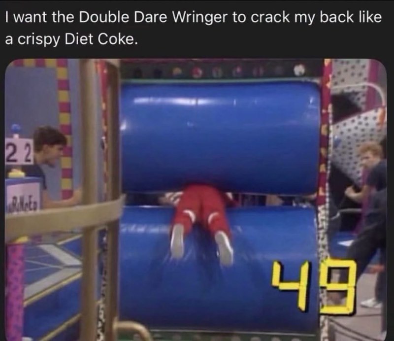 I want the Double Dare Wringer to crack my back like a crispy Diet Coke. 22 RANGED 49