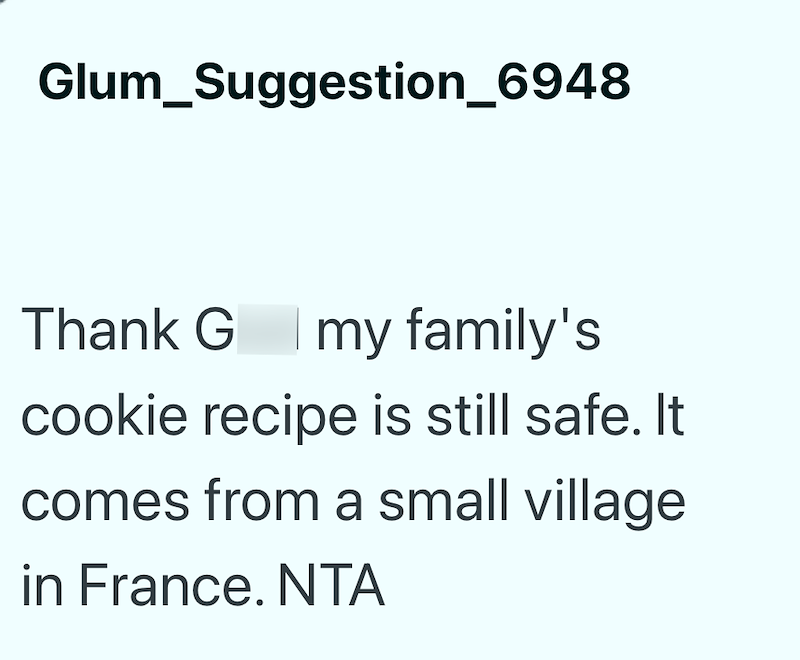 Glum_Suggestion_6948 Thank G my family's cookie recipe is still safe. It comes from a small village in France. NTA