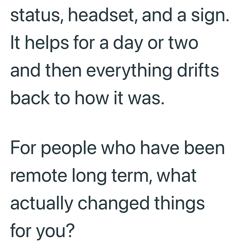 status, headset, and a sign. It helps for a day or two. and then everything drifts back to how it was. For people who have been remote long term, what actually changed things for you?