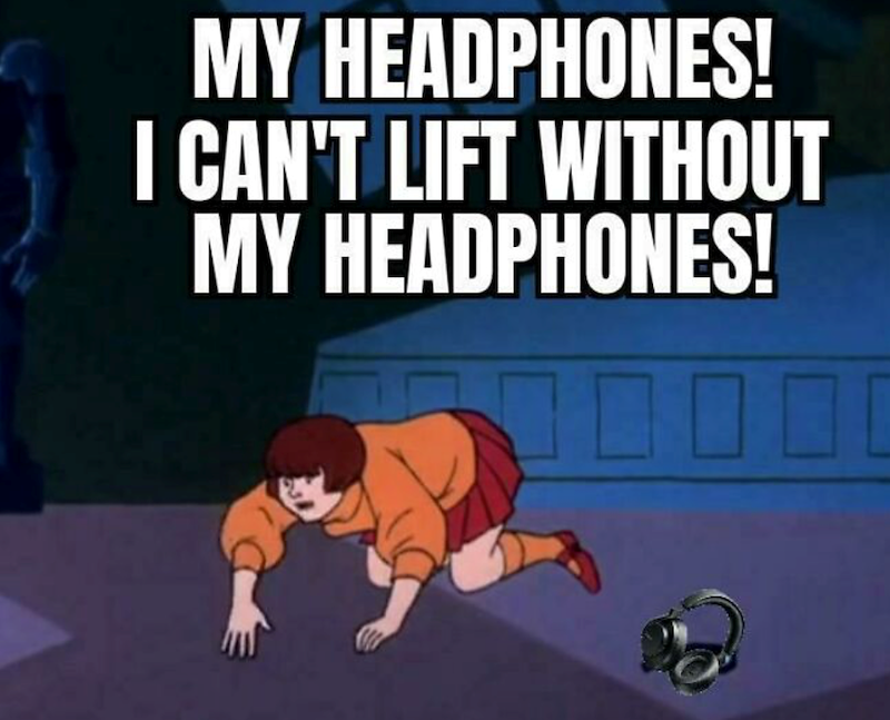 MY HEADPHONES! I CAN'T LIFT WITHOUT MY HEADPHONES! ☐ ☐