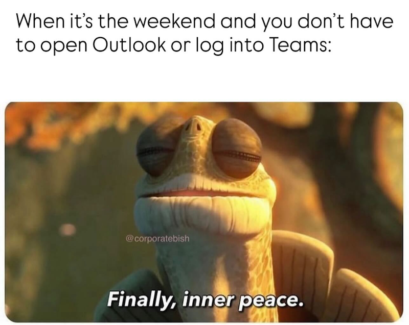 When it's the weekend and you don't have to open Outlook or log into Teams: @corporatebish Finally, inner peace.