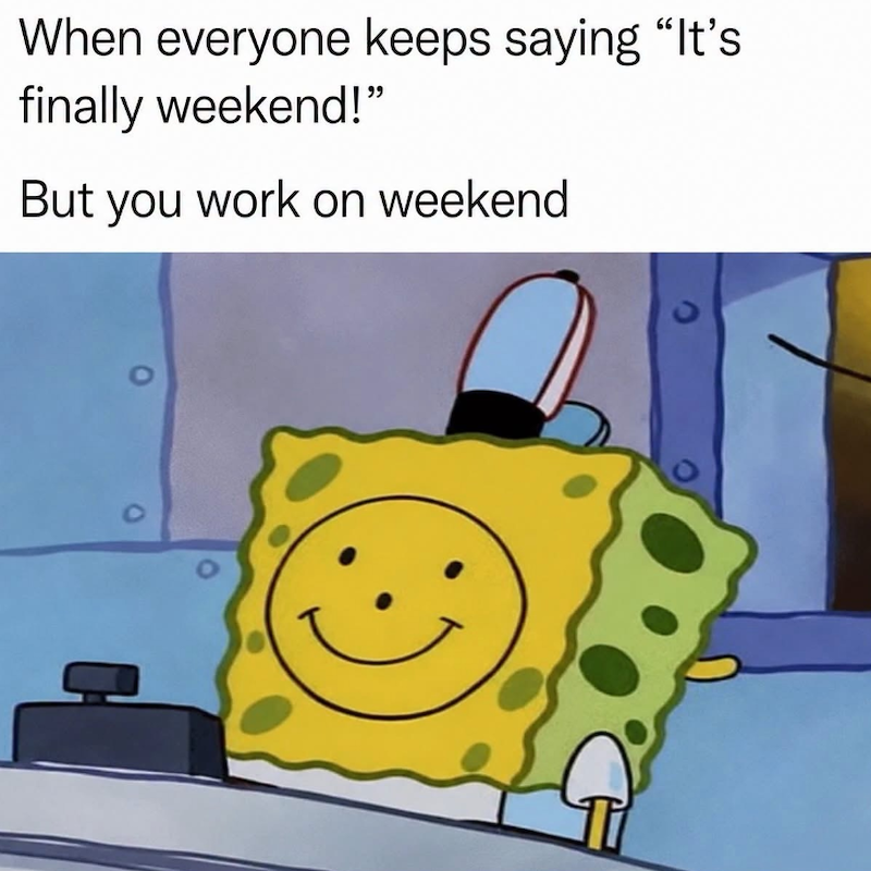 When everyone keeps saying "It's finally weekend!" But you work on weekend 0 Ti 0