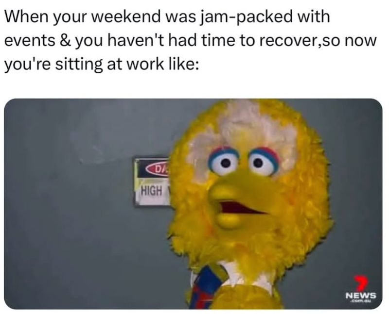 When your weekend was jam-packed with events & you haven't had time to recover, so now you're sitting at work like: DA HIGH NEWS com.au