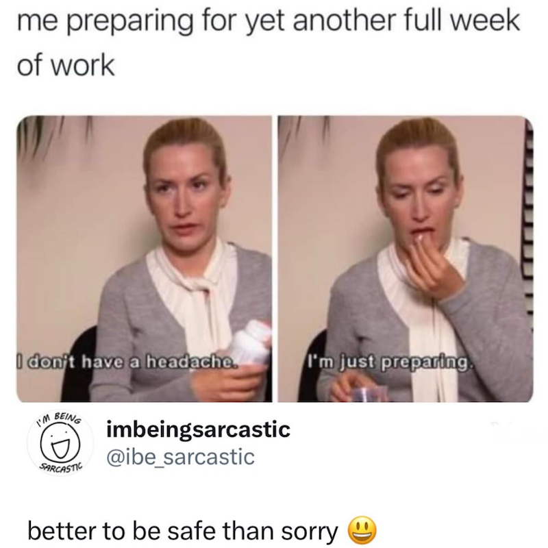 me preparing for yet another full week of work I don't have a headache. I'm just preparing BEING SARCASTIC imbeingsarcastic @ibe_sarcastic better to be safe than sorry
