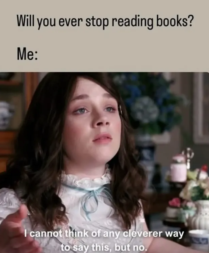 Will you ever stop reading books? Me: I cannot think of any cleverer way to say this, but no.