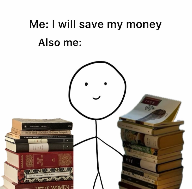 Me: I will save my money Also me: NOTES FROM UNDERGROUND Fyodor Dostoyroky JEAN PAUL SARTRE existentialism is a humanism PRIDE GNY PREJUDICE Al CAND PINTE LITTLE WOMEN 72 1445