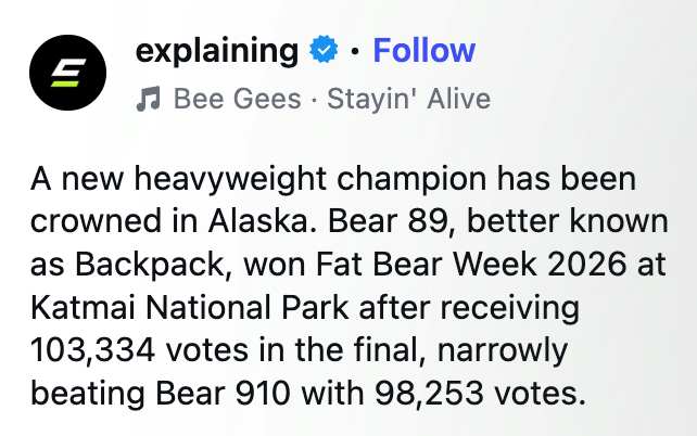41 explaining Follow • Bee Gees Stayin' Alive A new heavyweight champion has been crowned in Alaska. Bear 89, better known as Backpack, won Fat Bear Week 2026 at Katmai National Park after receiving 103,334 votes in the final, narrowly beating Bear 910 with 98,253 votes.