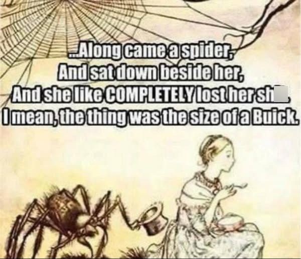 Along came a spider, And sat down beside her, And she like COMPLETELY lost hersh Imean, the thing was the size of a Buick.