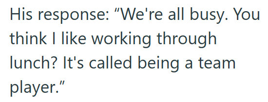 His response: "We're all busy. You think I like working through lunch? It's called being a team player."