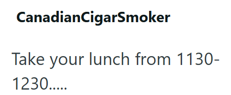 CanadianCigarSmoker Take your lunch from 1130- 1230.....