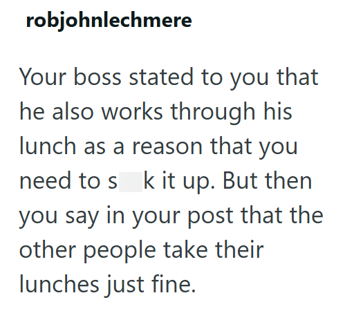 robjohnlechmere Your boss stated to you that he also works through his lunch as a reason that you need to sk it up. But then you say in your post that the other people take their lunches just fine.