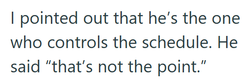 I pointed out that he's the one who controls the schedule. He said "that's not the point."