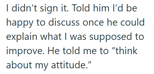 I didn't sign it. Told him I'd be happy to discuss once he could explain what I was supposed to improve. He told me to "think about my attitude."