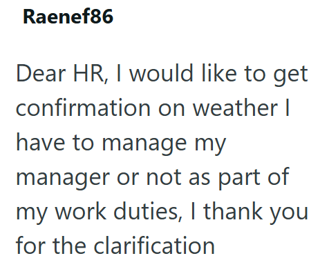 Raenef86 Dear HR, I would like to get confirmation on weather I have to manage my manager or not as part of my work duties, I thank you for the clarification
