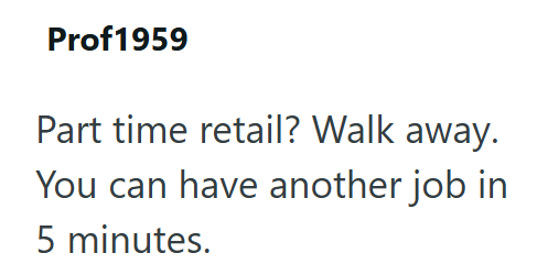 Prof1959 Part time retail? Walk away. You can have another job in 5 minutes.