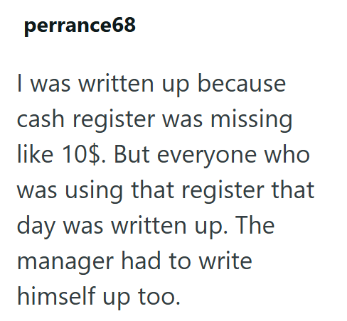 perrance68 I was written up because cash register was missing like 10$. But everyone who was using that register that day was written up. The manager had to write himself up too.
