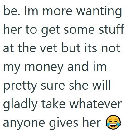 be. Im more wanting her to get some stuff at the vet but its not my money and im pretty sure she will gladly take whatever anyone gives here