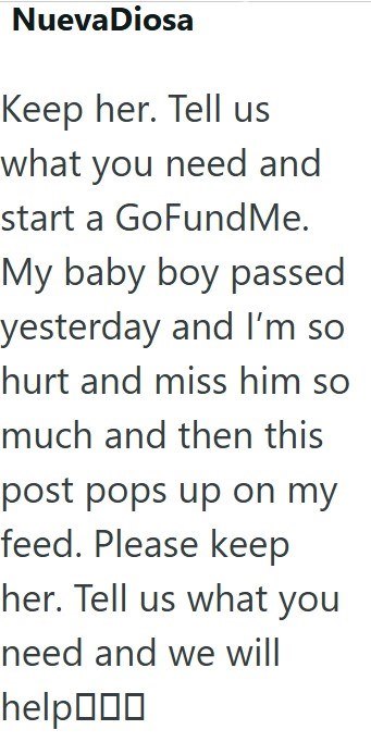 Nueva Diosa Keep her. Tell us what you need and start a GoFundMe. My baby boy passed yesterday and I'm so hurt and miss him so much and then this post pops up on my feed. Please keep her. Tell us what you need and we will help