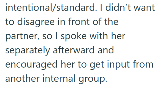 intentional/standard. I didn't want to disagree in front of the partner, so I spoke with her separately afterward and encouraged her to get input from another internal group.