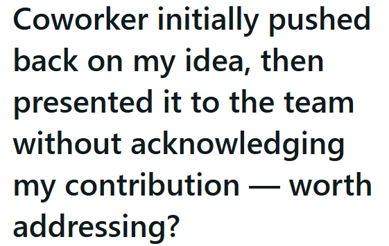 Coworker initially pushed back on my idea, then presented it to the team without acknowledging my contribution — worth addressing?