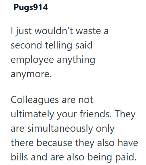 Pugs914 I just wouldn't waste a second telling said employee anything anymore. Colleagues are not ultimately your friends. They are simultaneously only there because they also have bills and are also being paid.