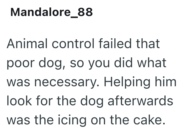 Mandalore_88 Animal control failed that poor dog, so you did what was necessary. Helping him look for the dog afterwards was the icing on the cake.