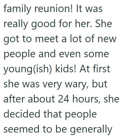 family reunion! It was really good for her. She got to meet a lot of new people and even some young(ish) kids! At first she was very wary, but after about 24 hours, she decided that people seemed to be generally