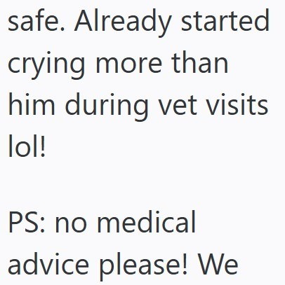 safe. Already started crying more than him during vet visits lol! PS: no medical advice please! We