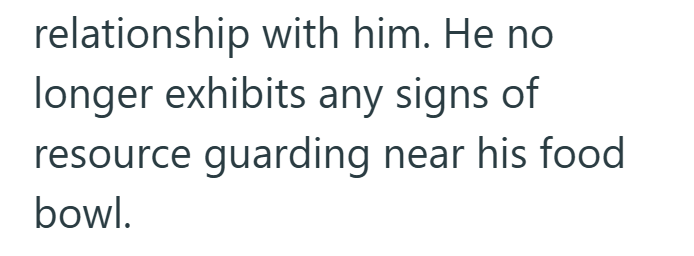 relationship with him. He no longer exhibits any signs of resource guarding near his food bowl.