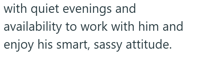 with quiet evenings and availability to work with him and enjoy his smart, sassy attitude.