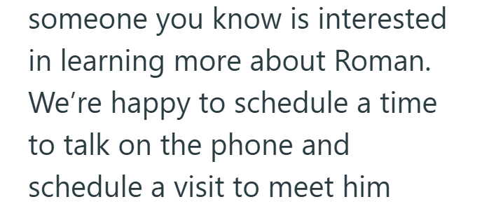 someone you know is interested in learning more about Roman. We're happy to schedule a time to talk on the phone and schedule a visit to meet him