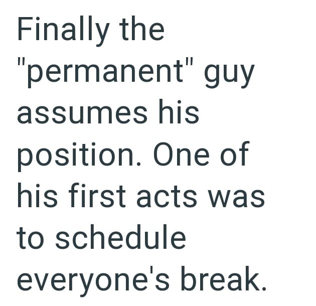 Finally the "permanent" guy assumes his position. One of his first acts was to schedule everyone's break.