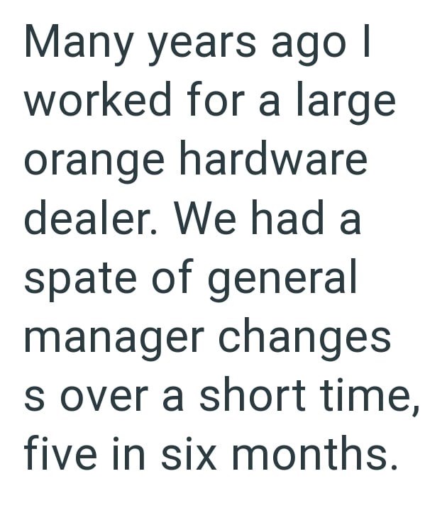 Many years ago | I worked for a large orange hardware dealer. We had a spate of general manager changes s over a short time, five in six months.