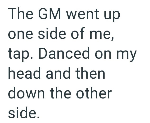 The GM went up one side of me, tap. Danced on my head and then down the other side.