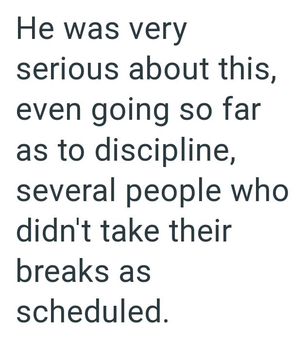He was very serious about this, even going so far as to discipline, several people who didn't take their breaks as scheduled.