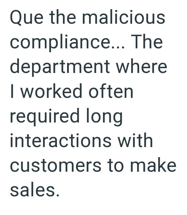 Que the malicious compliance... The department where I worked often required long interactions with customers to make sales.
