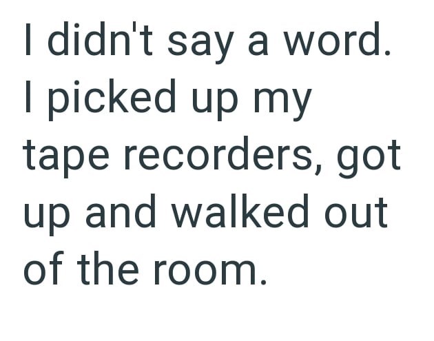I didn't say a word. I picked up my tape recorders, got up and walked out of the room.
