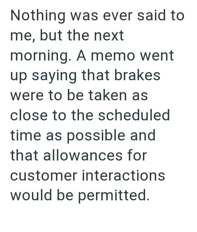 Nothing was ever said to me, but the next morning. A memo went up saying that brakes were to be taken as close to the scheduled time as possible and that allowances for customer interactions would be permitted.