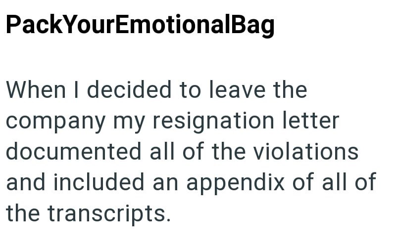 PackYourEmotionalBag When I decided to leave the company my resignation letter documented all of the violations and included an appendix of all of the transcripts.