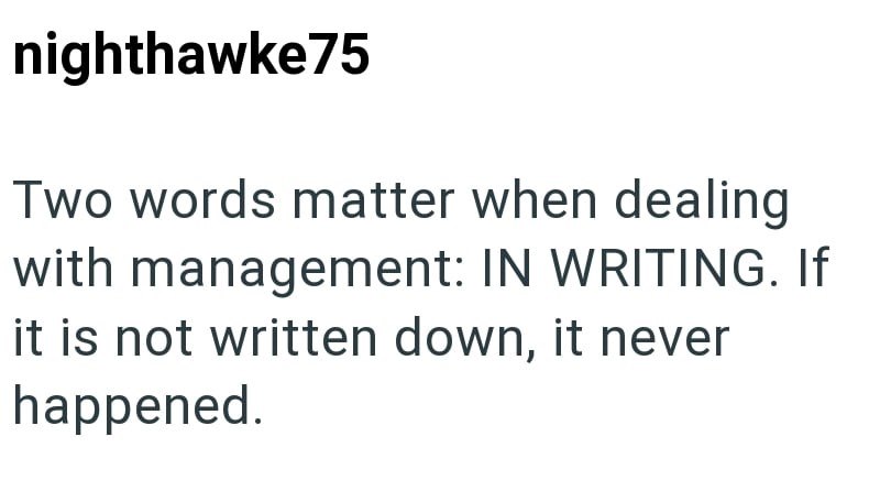 nighthawke75 Two words matter when dealing with management: IN WRITING. If it is not written down, it never happened.