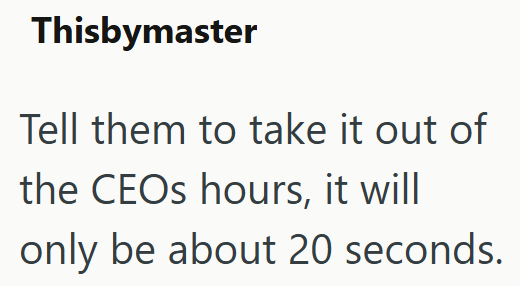 Thisbymaster Tell them to take it out of the CEOs hours, it will only be about 20 seconds.