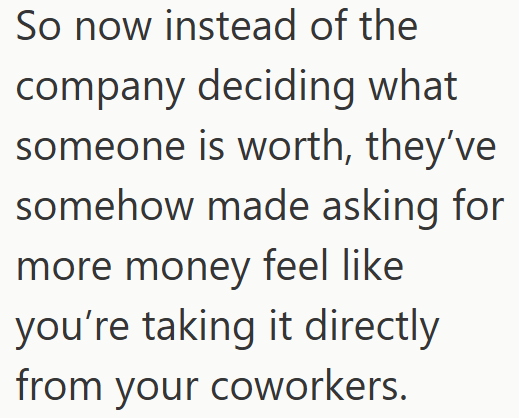 So now instead of the company deciding what someone is worth, they've somehow made asking for more money feel like you're taking it directly from your coworkers.