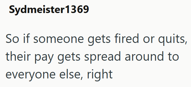 Sydmeister1369 So if someone gets fired or quits, their pay gets spread around to everyone else, right