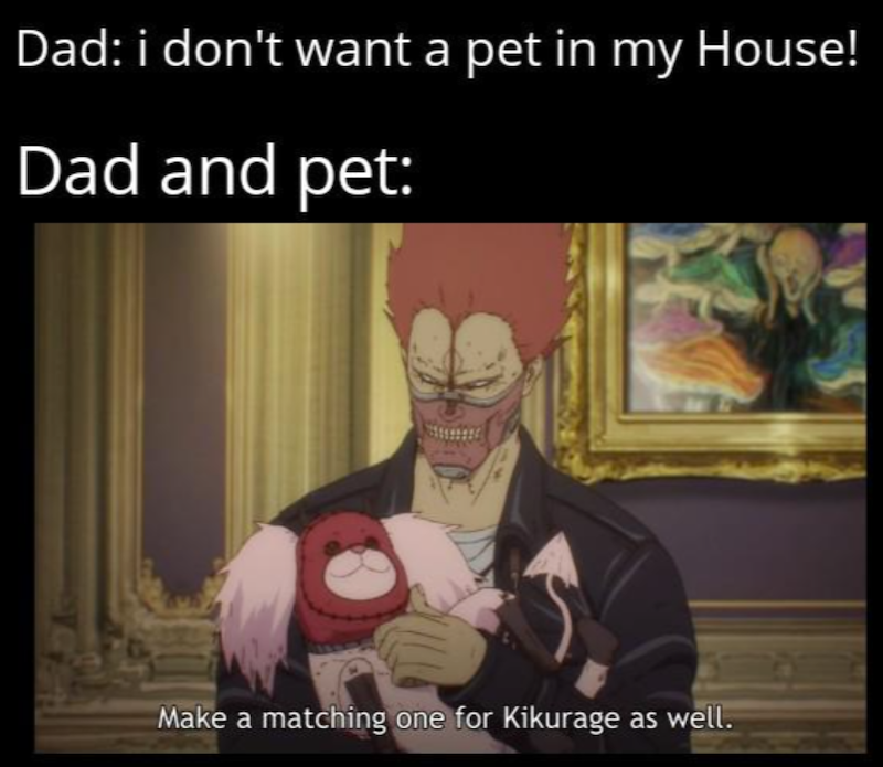 Dad: i don't want a pet in my House! Dad and pet: Make a matching one for Kikurage as well.