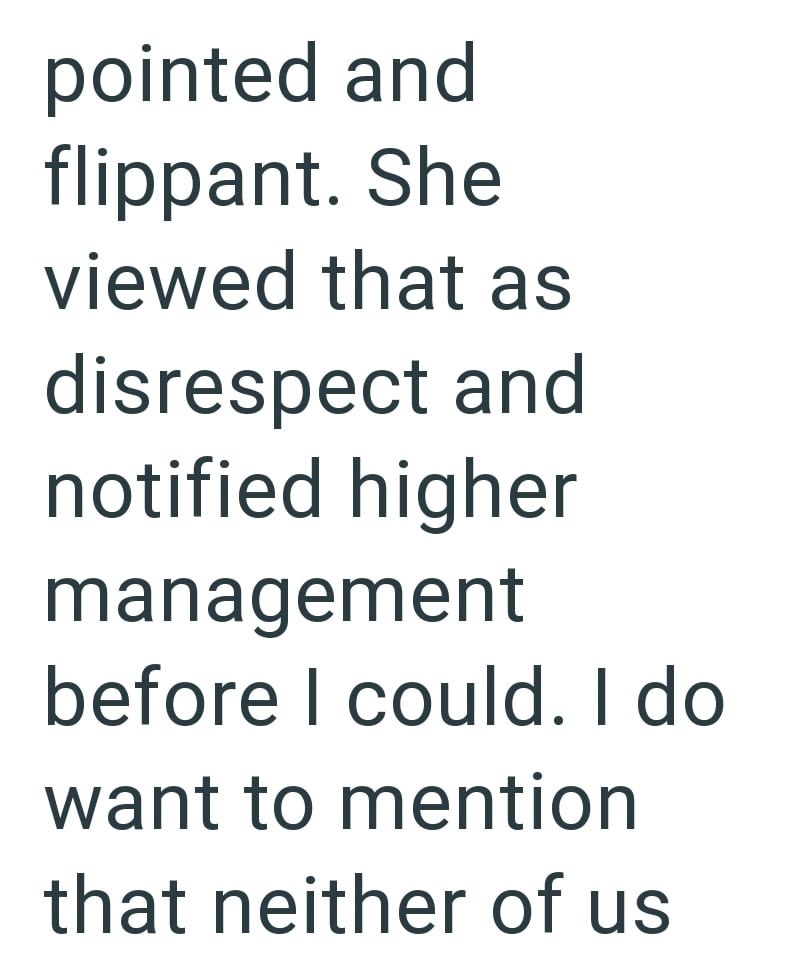 pointed and flippant. She viewed that as disrespect and notified higher management before I could. I do want to mention that neither of us