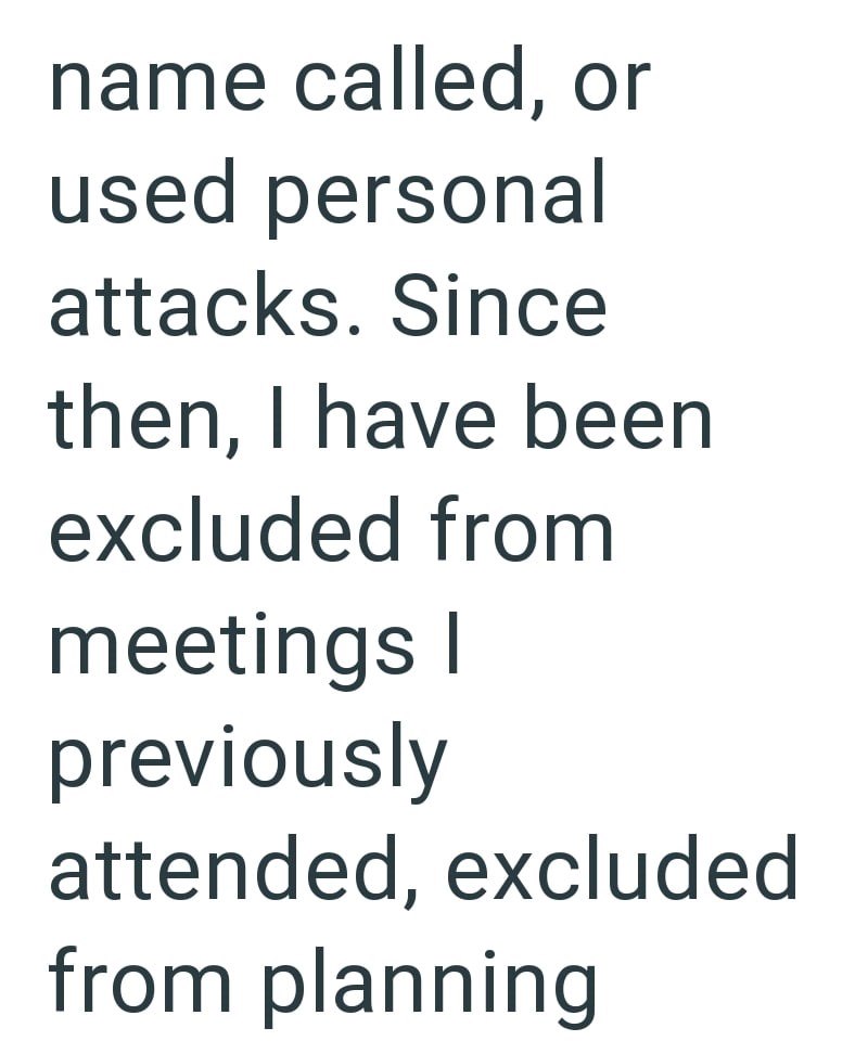 name called, or used personal attacks. Since then, I have been excluded from meetings I previously attended, excluded from planning
