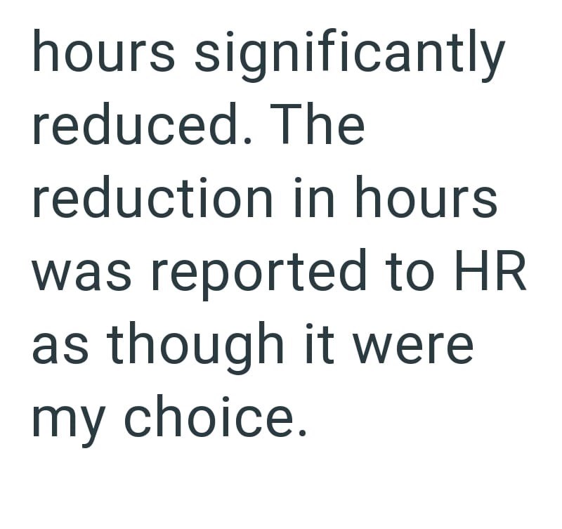 hours significantly reduced. The reduction in hours was reported to HR as though it were my choice.