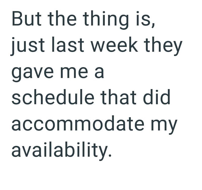But the thing is, just last week they gave me a schedule that did accommodate my availability.
