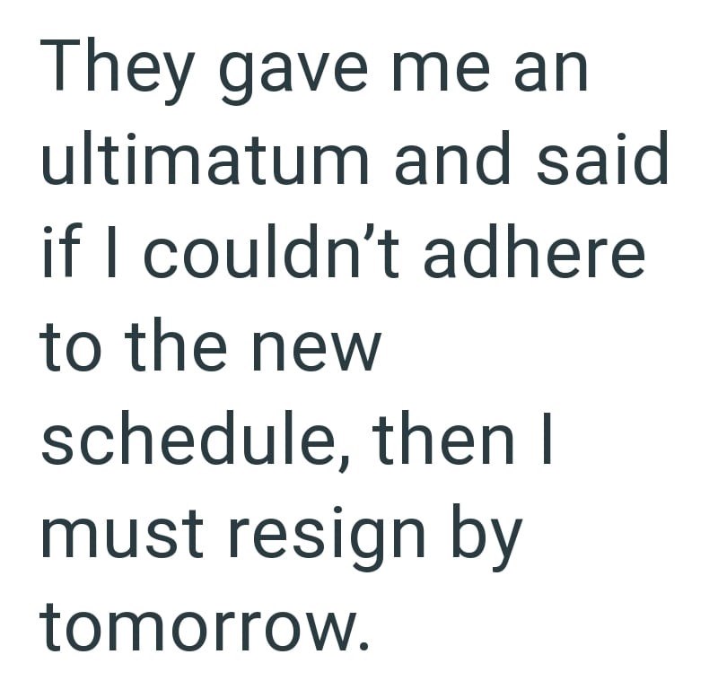 They gave me an ultimatum and said if I couldn't adhere to the new schedule, then I must resign by tomorrow.