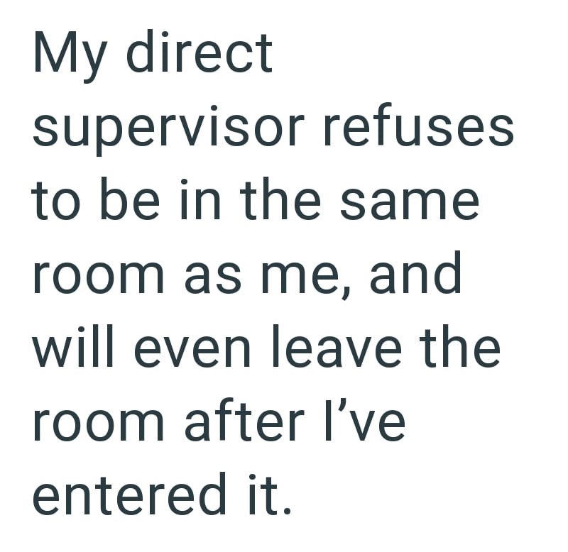 My direct supervisor refuses to be in the same room as me, and will even leave the room after I've entered it.